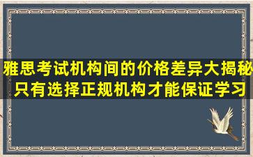 雅思考试机构间的价格差异大揭秘 只有选择正规机构才能保证学习效果！